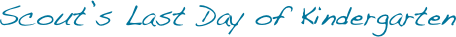 Scout’s Last Day of Kindergarten